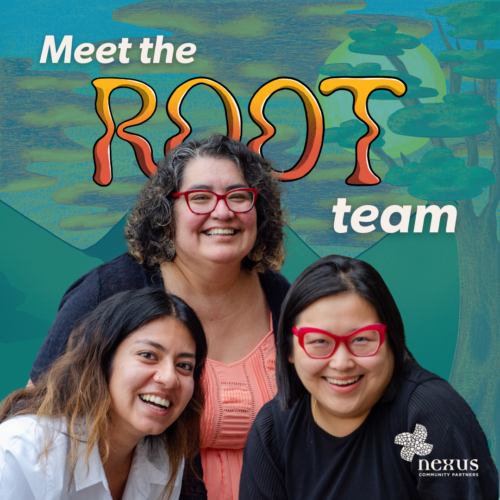 Three Nexus staff members, the co-directors and program manager from Reclaiming Our Own Time (ROOT), smile together. Text behind them reads, "meet the ROOT team."